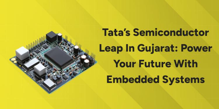 Tata’s Semiconductor Leap in Gujarat: Power Your Future with Embedded Systems