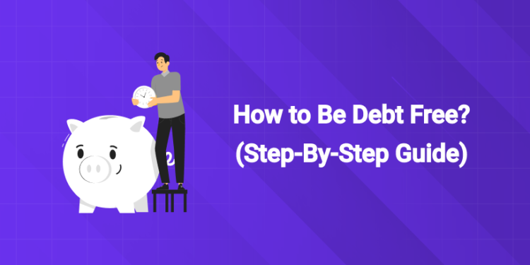 How to Be Debt Free (Step-By-Step Guide)
