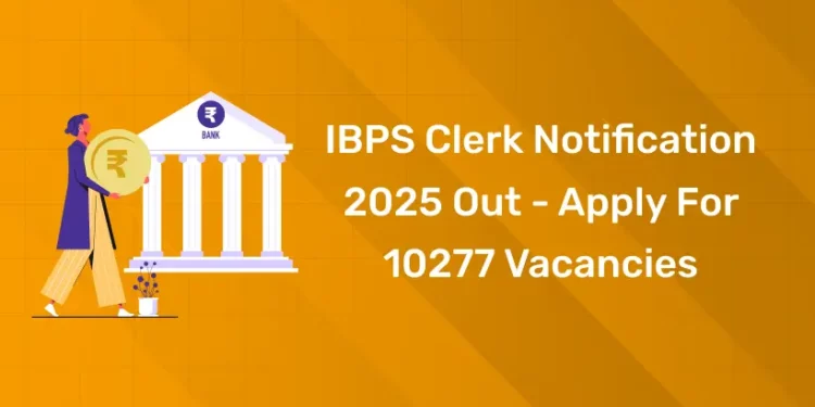 IBPS Clerk Notification 2025 Out - Apply for 10277 Vacancies
