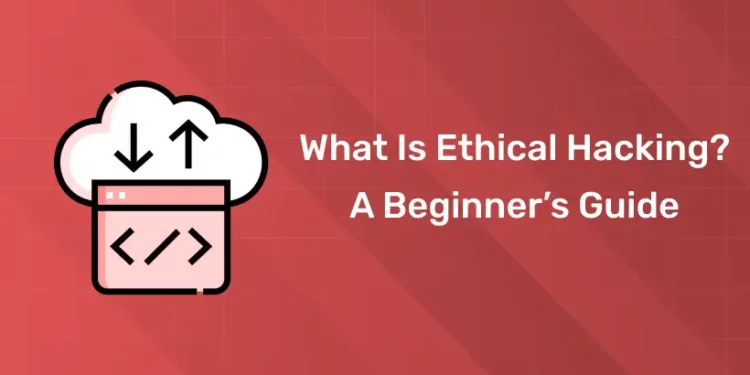 What Is Ethical Hacking? A Beginner’s Guide