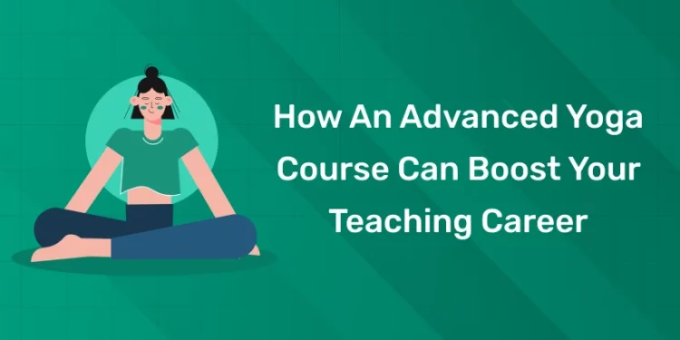 How an Advanced Yoga Course Can Boost Your Teaching Career