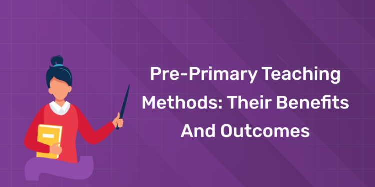 Pre-Primary Teaching Methods: Their Benefits and Outcomes