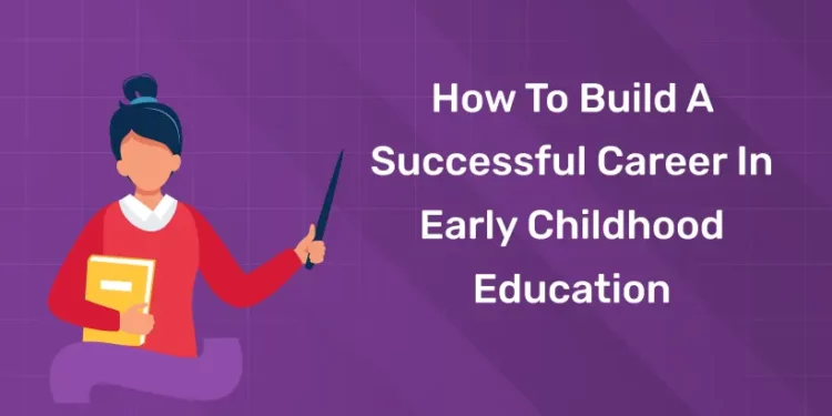 How To Build A Successful Career In Early Childhood Education