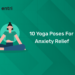 10 Yoga Poses for Anxiety Relief