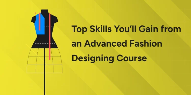 Top Skills You’ll Gain from an Advanced Fashion Designing Course