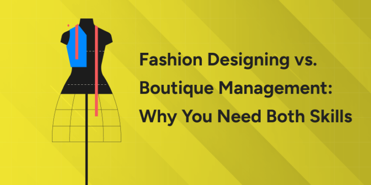 Fashion Designing vs. Boutique Management Why You Need Both Skills