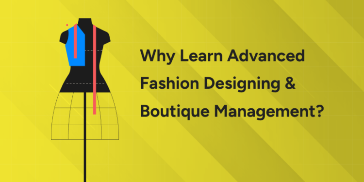 Why Learn Advanced Fashion Designing & Boutique Management in 2026?