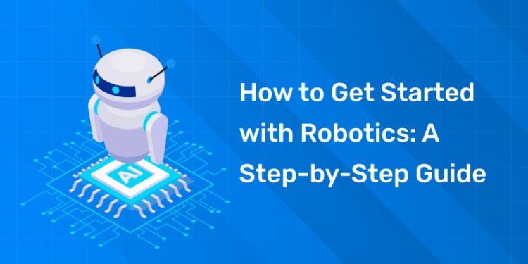 How to Get Started with Robotics A Step-by-Step Guide