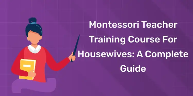 Montessori Teacher Training Course For Housewives: A Complete Guide