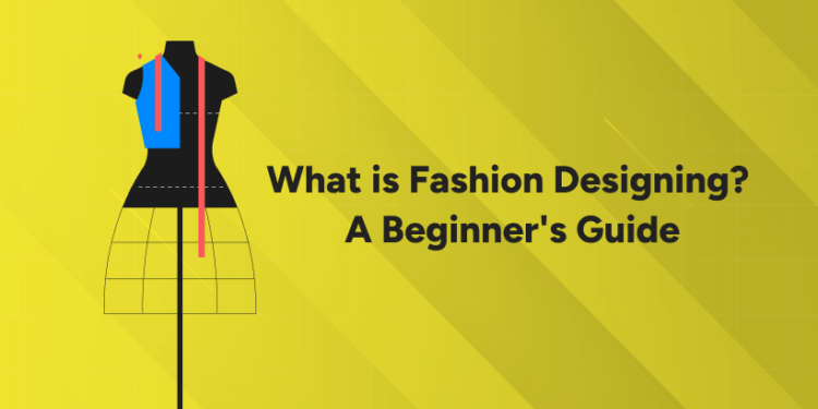What is Fashion Designing? A Beginner’s Guide