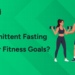 Is Intermittent Fasting Good for Fitness Goals