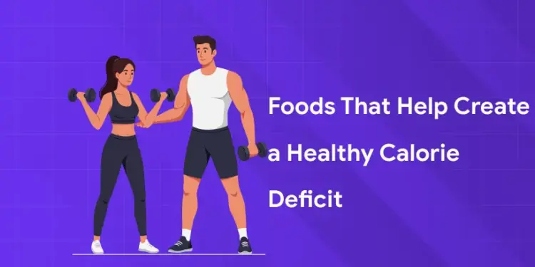 Foods That Help Create a Healthy Calorie Deficit