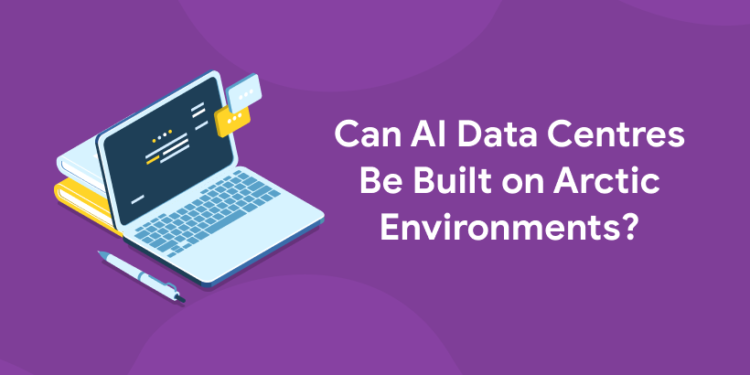 Can AI Data Centres Be Built on Arctic Environments?