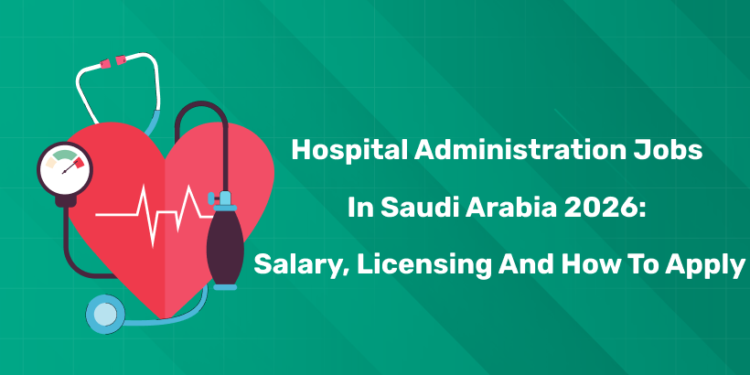 Hospital Administration Jobs in Saudi Arabia 2026: Salary, Licensing and How to Apply